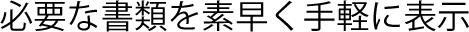 必要な書類を素早く手軽に表示